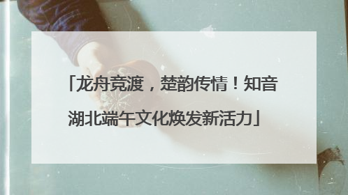 龙舟竞渡，楚韵传情！知音湖北端午文化焕发新活力