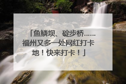 鱼鳞坝、碇步桥……福州又多一处网红打卡地！快来打卡！