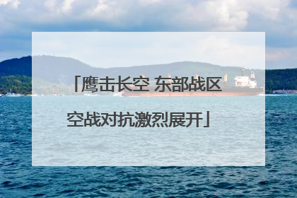 鹰击长空 东部战区空战对抗激烈展开