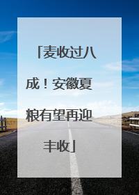 麦收过八成！安徽夏粮有望再迎丰收
