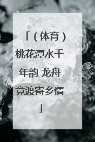 （体育）桃花潭水千年韵 龙舟竞渡寄乡情