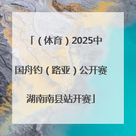 （体育）2025中国舟钓（路亚）公开赛湖南南县站开赛
