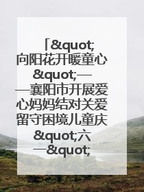 "向阳花开暖童心"——襄阳市开展爱心妈妈结对关爱留守困境儿童庆"六一"活动