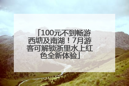 100元不到畅游西塘及南湖！7月游客可解锁浙里水上红色全新体验