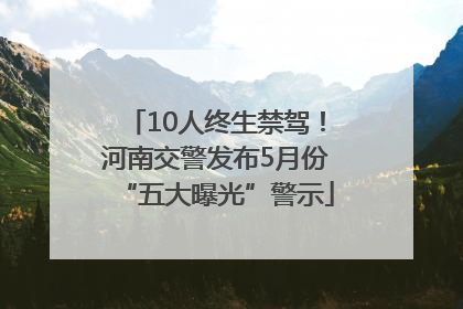 10人终生禁驾！河南交警发布5月份“五大曝光”警示