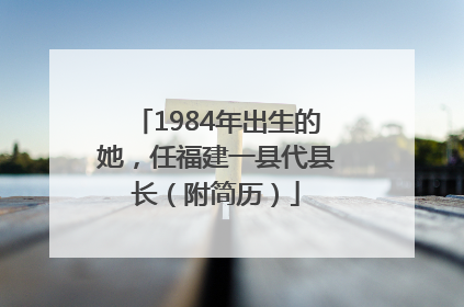 1984年出生的她，任福建一县代县长（附简历）