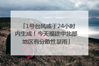 1号台风或于24小时内生成！今天福建中北部地区有分散性暴雨