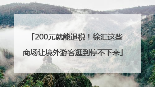 200元就能退税！徐汇这些商场让境外游客逛到停不下来