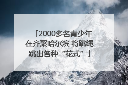 2000多名青少年在齐聚哈尔滨 将跳绳跳出各种“花式”