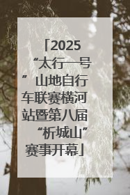 2025“太行一号”山地自行车联赛横河站暨第八届“析城山”赛事开幕