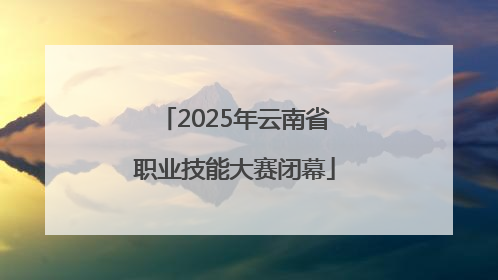 2025年云南省职业技能大赛闭幕