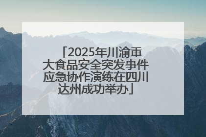2025年川渝重大食品安全突发事件应急协作演练在四川达州成功举办
