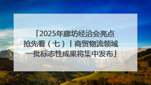 2025年廊坊经洽会亮点抢先看（七）丨商贸物流领域一批标志性成果将集中发布