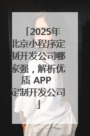 2025年北京小程序定制开发公司哪家强，解析优质 APP 定制开发公司