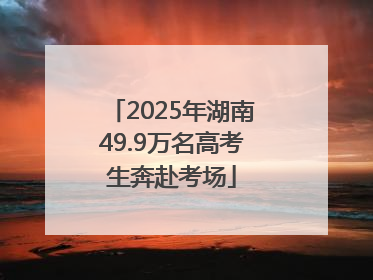 2025年湖南49.9万名高考生奔赴考场