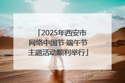 2025年西安市网络中国节·端午节主题活动顺利举行