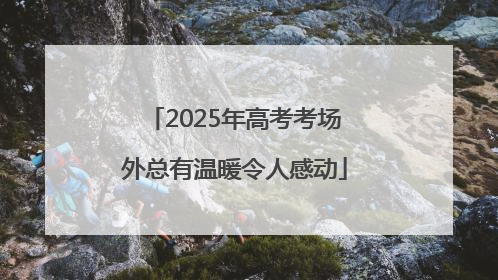 2025年高考考场外总有温暖令人感动