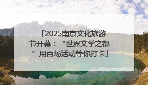 2025南京文化旅游节开幕：“世界文学之都”用百场活动等你打卡
