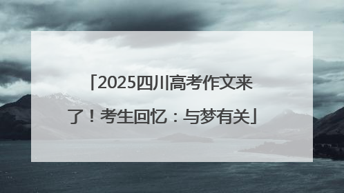 2025四川高考作文来了！考生回忆：与梦有关