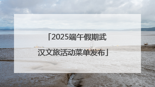 2025端午假期武汉文旅活动菜单发布