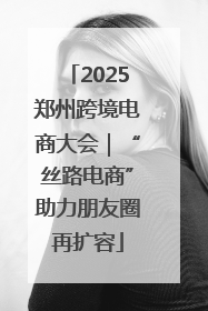 2025郑州跨境电商大会｜“丝路电商”助力朋友圈再扩容