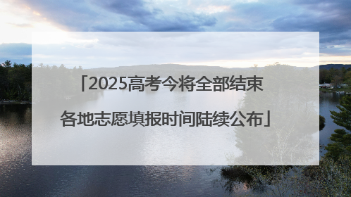 2025高考今将全部结束 各地志愿填报时间陆续公布
