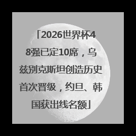 2026世界杯48强已定10席，乌兹别克斯坦创造历史首次晋级，约旦、韩国获出线名额