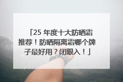 25 年度十大防晒霜推荐！防晒隔离霜哪个牌子最好用？闭眼入！