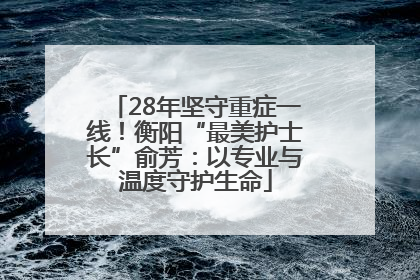 28年坚守重症一线！衡阳“最美护士长”俞芳：以专业与温度守护生命
