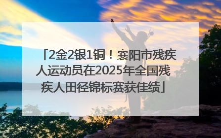 2金2银1铜！襄阳市残疾人运动员在2025年全国残疾人田径锦标赛获佳绩