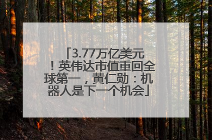 3.77万亿美元！英伟达市值重回全球第一，黄仁勋：机器人是下一个机会