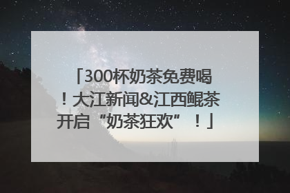 300杯奶茶免费喝！大江新闻&江西鲲茶开启“奶茶狂欢”！