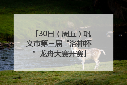 30日（周五）巩义市第三届“洛神杯”龙舟大赛开赛