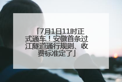 7月1日11时正式通车！安徽首条过江隧道通行规则、收费标准定了