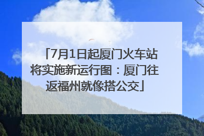 7月1日起厦门火车站将实施新运行图：厦门往返福州就像搭公交