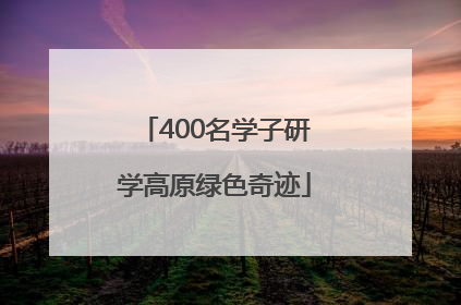 400名学子研学高原绿色奇迹