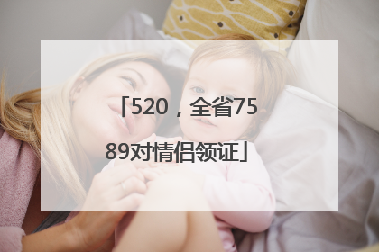 520，全省7589对情侣领证