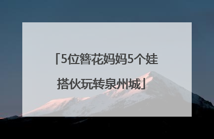 5位簪花妈妈5个娃 搭伙玩转泉州城