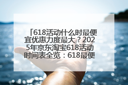 618活动什么时最便宜优惠力度最大？2025年京东淘宝618活动时间表全览：618最便宜最优惠选购攻略
