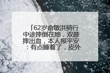 62岁俞敏洪骑行中途摔倒在地，双膝摔出血，本人报平安：有点睡着了，皮外伤，不用担心