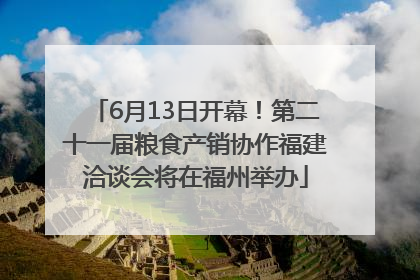 6月13日开幕！第二十一届粮食产销协作福建洽谈会将在福州举办