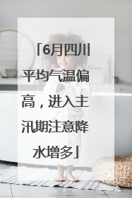 6月四川平均气温偏高，进入主汛期注意降水增多