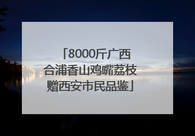 8000斤广西合浦香山鸡嘴荔枝赠西安市民品鉴