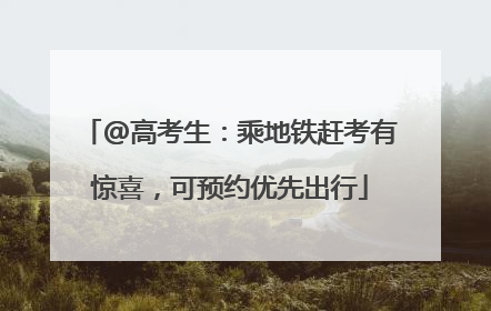 @高考生：乘地铁赶考有惊喜，可预约优先出行